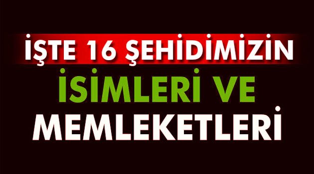 16 şehidimizin isimleri ve memleketleri belli oldu