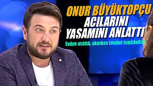 Onur Büyüktopçu, evden atıldık tuvalet dahi temizledim 