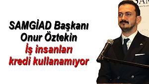 SAMGİAD Başkanı Öztekin: İş insanları kredi kullanamıyor